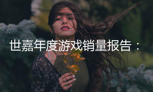 报告部年度达1销量系列克游戏6亿世嘉索尼